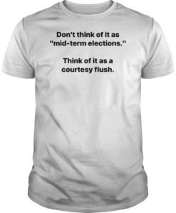 Don’t think of it as mid term elections think of it as a courtesy flush t shirt