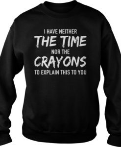 I have neither the time nor the crayons to explain this to you sweatshirt