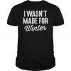 I wasn’t made for winter t shirt