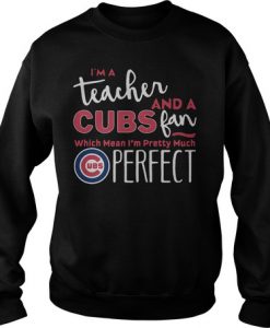 I'm A Teacher And A Cubs Fan Which Means I'm Pretty Much Perfect sweatshirt