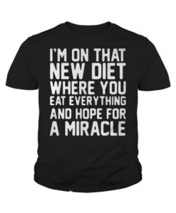 I’m on that new diet where you eat everything and hope for a miracle t shirt