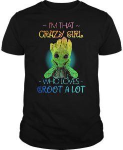 I’m that crazy girl who loves Groot a lot t shirt