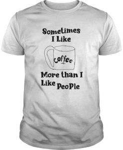 Sometimes I Like Coffee More Than I Like People t shirt