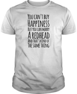 You can’t buy happiness but you can marry a redhead and that’s kind of the same thing t shirt