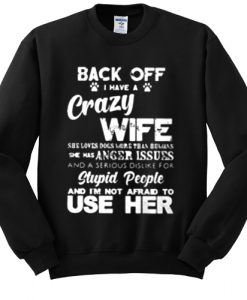 Back off I have crazy Wife she loves dogs more than humans she has anger issue sweatshirt