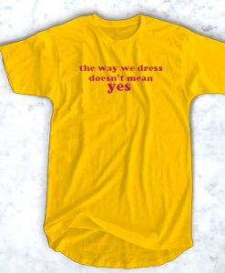 The Way We Dress Doesn’t Mean Yes t shirt