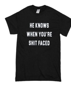 He Knows When You are Shit Faced t shirtHe Knows When You are Shit Faced t shirt