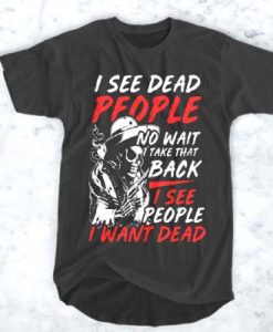 I see dead people no wait take that back I see people I want dead t shirt