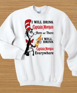 I will drink Captain Morgan here or there I will drink Captain Morgan everywhere sweatshirt