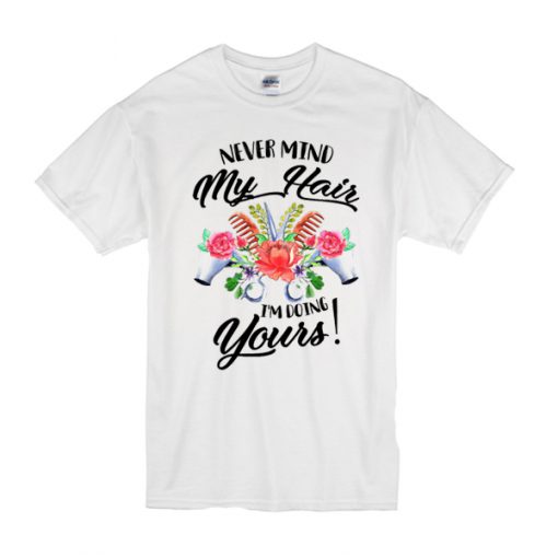 Never mind my hair I’m doing yours t shirt