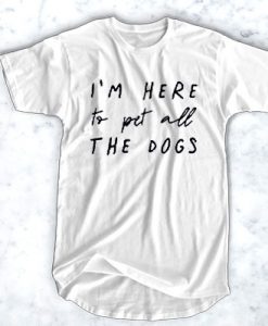 I'm Here To Pet All The Dogs t shirt