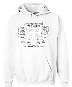 Jesus Died For Me What an Idiot Hoodie