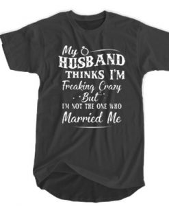 My Husband Think I'm Freaking Crazy But I'm Not The One Who Married Me t shirt