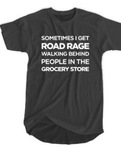 Sometime I Get Road Rage Walking Behind People In The Grocery Store t shirt