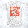 Stressed But Well Dressed t shirt