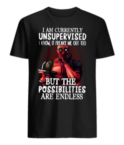 DEADPOOL I AM CURRENTLY UNSUPERVISED, I KNOW, IT FREAKS ME OUT TOO, BUT THE POSSIBILITIES ARE ENDLESS T SHIRT