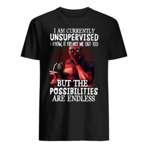 DEADPOOL I AM CURRENTLY UNSUPERVISED, I KNOW, IT FREAKS ME OUT TOO, BUT THE POSSIBILITIES ARE ENDLESS T SHIRT