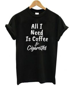 All I Need Is Coffee And Cigarettes t shirt