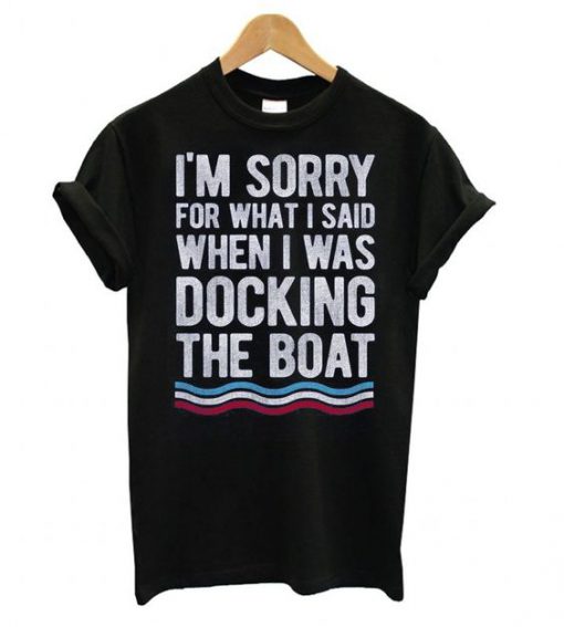 I'm Sorry For What I Said When I Was Docking The Boat t shirt