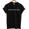 Pretend We’re Dead t shirt