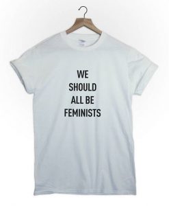 We should all be Feminist t shirt