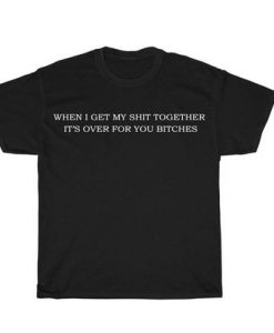 When I Get My Shit Together It's Over For You Bitches t shirt