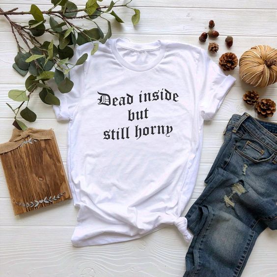 Dead Inside But Still Horny t shirt