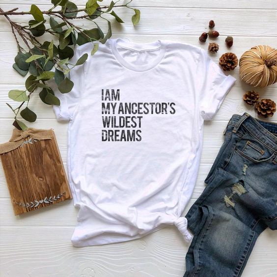 I Am My Ancestors Wildest Dreams t shirt