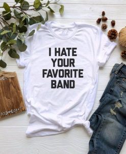 I Hate Your Favorite Band t shirt