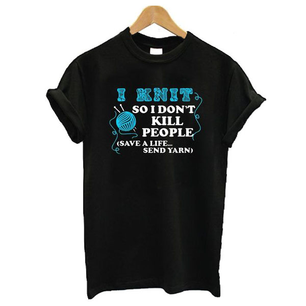 I Knit So I Don’t Kill People t shirt