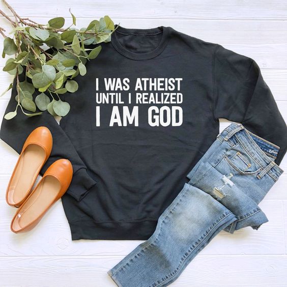 I Was Atheist Until I Realized I Am God sweatshirt