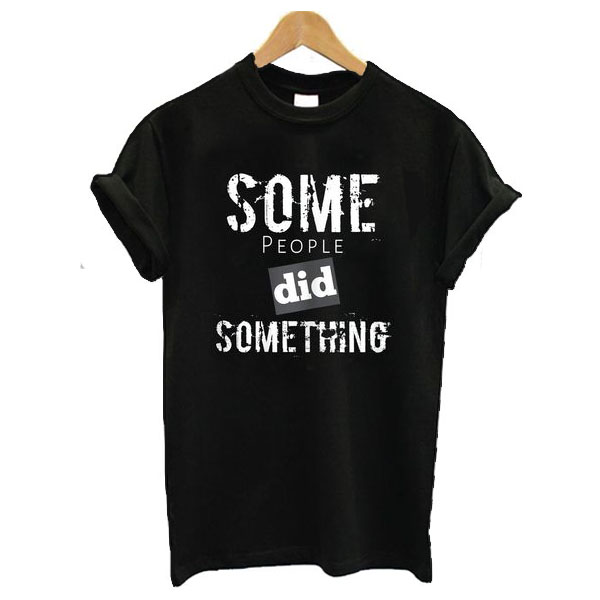 Some People Did Something t shirt