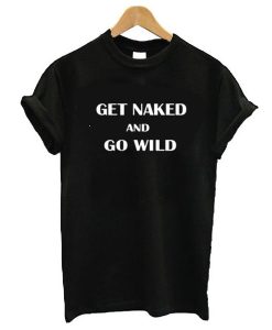 Get Naked And Go Wild t shirt