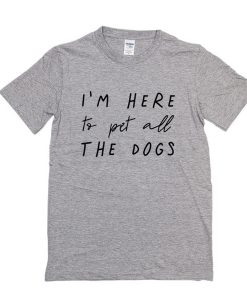 I'm Here To Pet All The Dogs t shirt