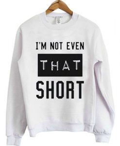 I'm not even that short sweatshirt