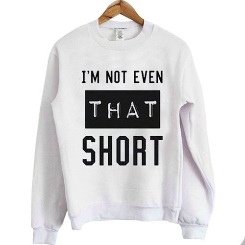 I'm not even that short sweatshirt