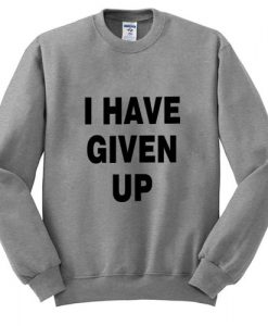 i have given up sweatshirt