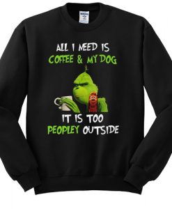 Grinch and Max all I need is coffee and my dog it is too peopley outside sweatshirt