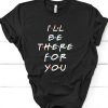 I'll be there for you t shirt