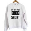 I’m not even that short sweatshirt