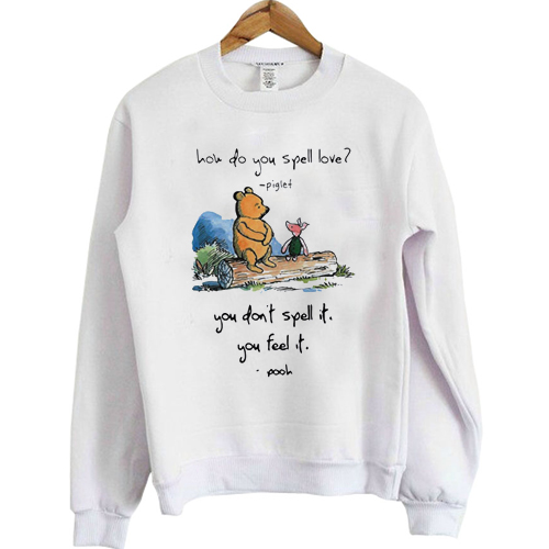 Pooh and piglet how do you spell love you don’t spell it you feel it sweatshirt