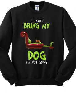 The Grinch If I can't bring my dog I'm not going sweatshirt