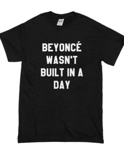 Beyoncé Wasn’t Built in a Day t shirt