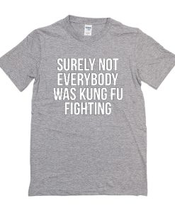 Surely Not Everybody Was Kung Fu Fighting t shirt