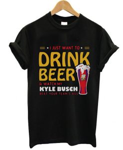 I just want to drink beer and watch my Kyle Busch beat your team's t shirt