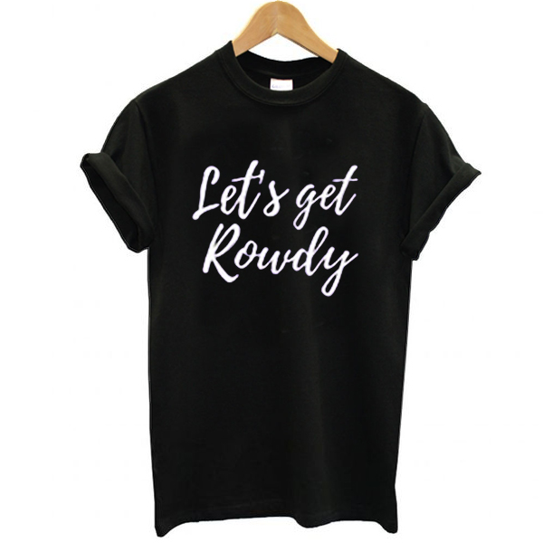 Let’s get rowdy t shirt