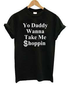 Yo Daddy Wanna Take Me Shoppin t shirt