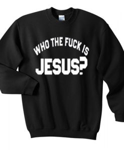 who the fuck is jesus sweatshirt